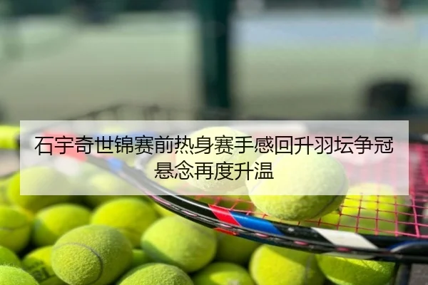 石宇奇世锦赛前热身赛手感回升羽坛争冠悬念再度升温