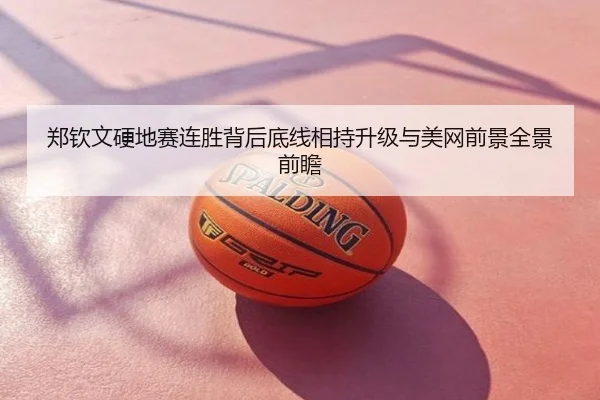 郑钦文硬地赛连胜背后底线相持升级与美网前景全景前瞻