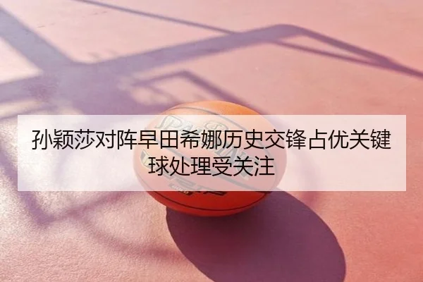 孙颖莎对阵早田希娜历史交锋占优关键球处理受关注