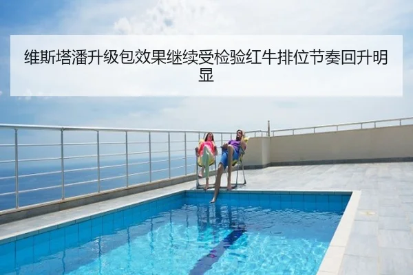 维斯塔潘升级包效果继续受检验红牛排位节奏回升明显