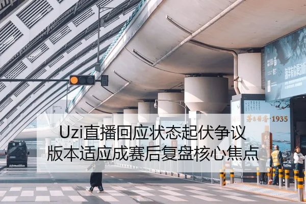 Uzi直播回应状态起伏争议 版本适应成赛后复盘核心焦点