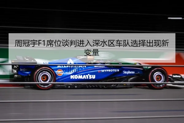 周冠宇F1席位谈判进入深水区车队选择出现新变量