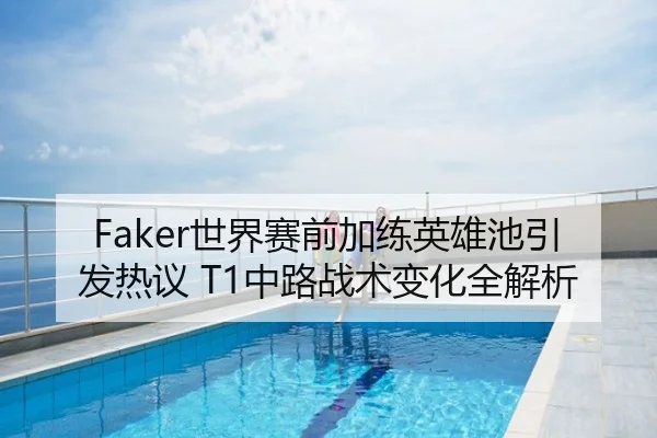 Faker世界赛前加练英雄池引发热议 T1中路战术变化全解析