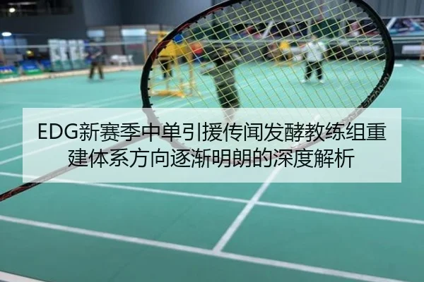 EDG新赛季中单引援传闻发酵教练组重建体系方向逐渐明朗的深度解析