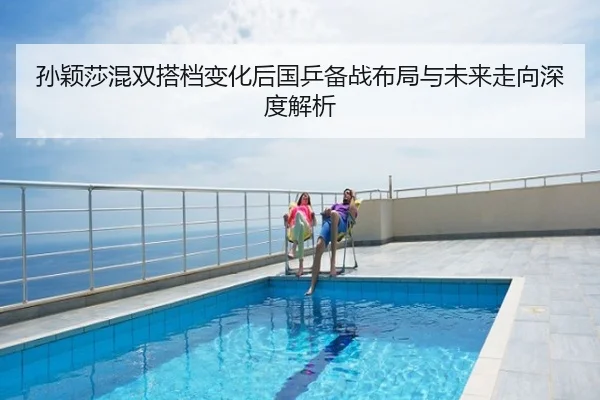孙颖莎混双搭档变化后国乒备战布局与未来走向深度解析
