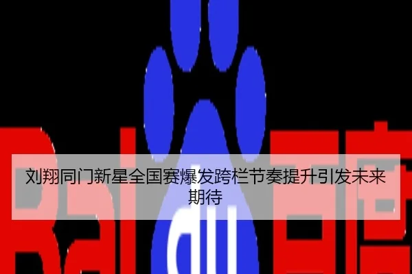 刘翔同门新星全国赛爆发跨栏节奏提升引发未来期待