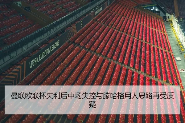 曼联欧联杯失利后中场失控与滕哈格用人思路再受质疑