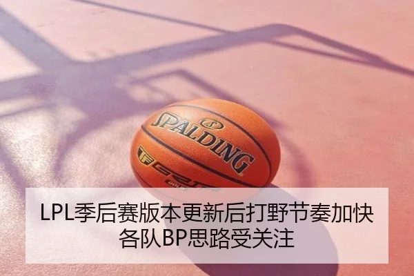 LPL季后赛版本更新后打野节奏加快各队BP思路受关注