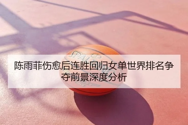 陈雨菲伤愈后连胜回归女单世界排名争夺前景深度分析