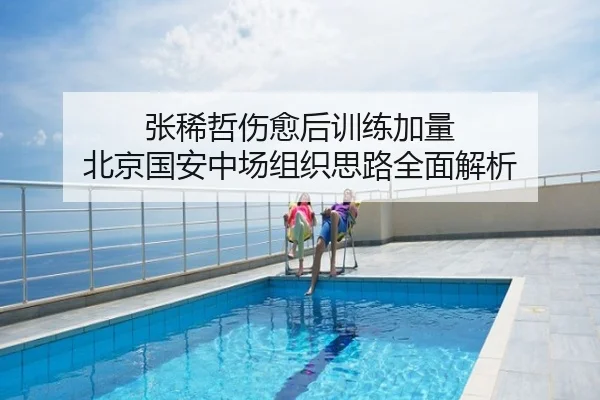 张稀哲伤愈后训练加量 北京国安中场组织思路全面解析